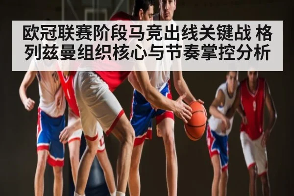 欧冠联赛阶段马竞出线关键战 格列兹曼组织核心与节奏掌控分析