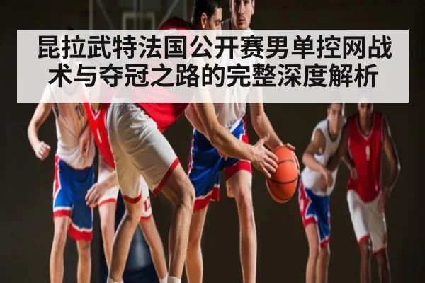 昆拉武特法国公开赛男单控网战术与夺冠之路的完整深度解析